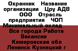 Охранник › Название организации ­ Цру АДВ777, ООО › Отрасль предприятия ­ ЧОП › Минимальный оклад ­ 1 - Все города Работа » Вакансии   . Кемеровская обл.,Ленинск-Кузнецкий г.